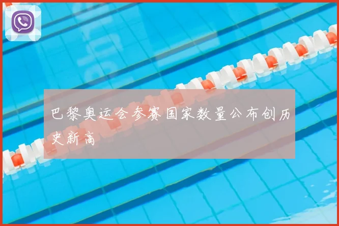 巴黎奥运会参赛国家数量公布创历史新高