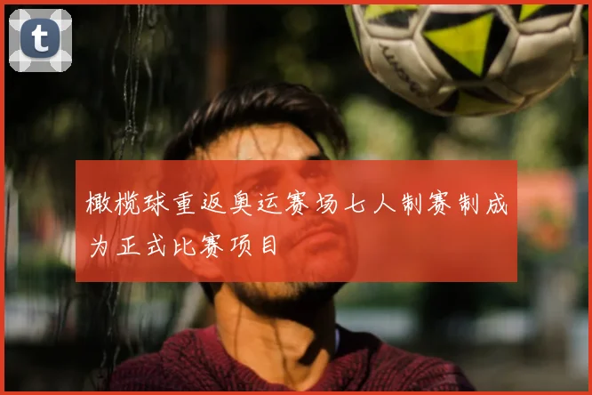 橄榄球重返奥运赛场七人制赛制成为正式比赛项目