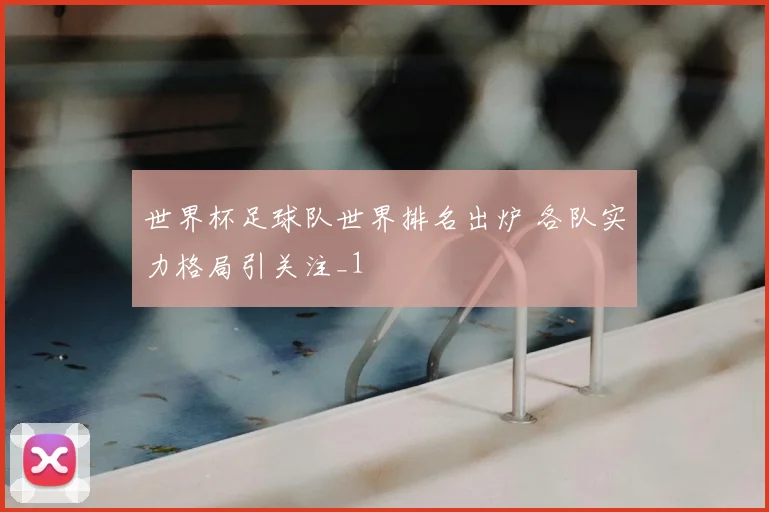 世界杯足球队世界排名出炉 各队实力格局引关注_1
