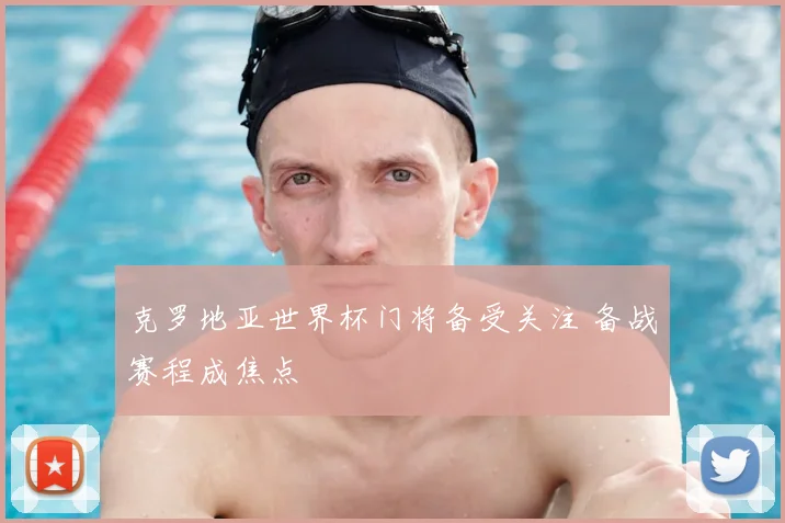 克罗地亚世界杯门将备受关注 备战赛程成焦点