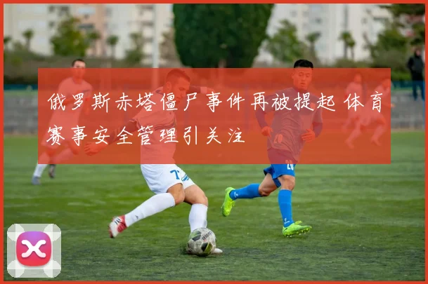 俄罗斯赤塔僵尸事件再被提起 体育赛事安全管理引关注