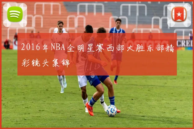 2016年NBA全明星赛西部大胜东部精彩镜头集锦