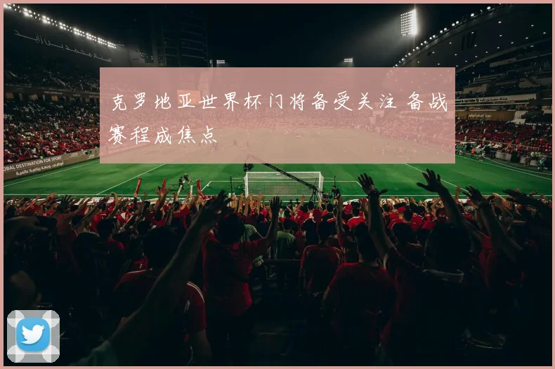 克罗地亚世界杯门将备受关注 备战赛程成焦点