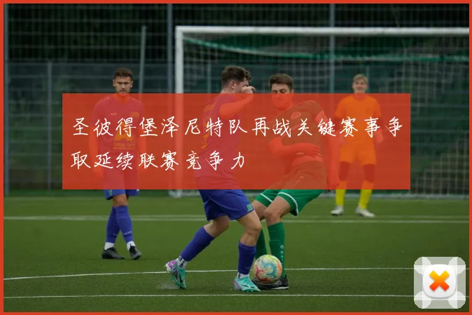 圣彼得堡泽尼特队再战关键赛事争取延续联赛竞争力