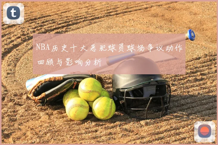 NBA历史十大恶犯球员球场争议动作回顾与影响分析
