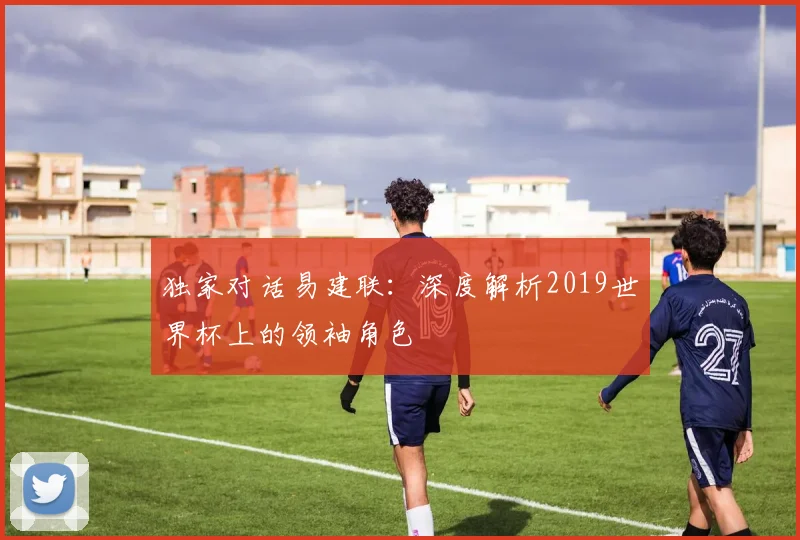 独家对话易建联：深度解析2019世界杯上的领袖角色