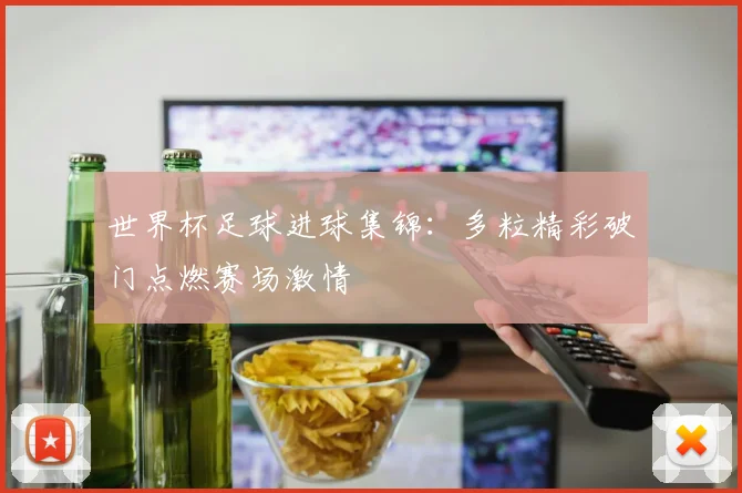 世界杯足球进球集锦：多粒精彩破门点燃赛场激情