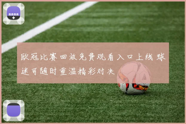 欧冠比赛回放免费观看入口上线 球迷可随时重温精彩对决