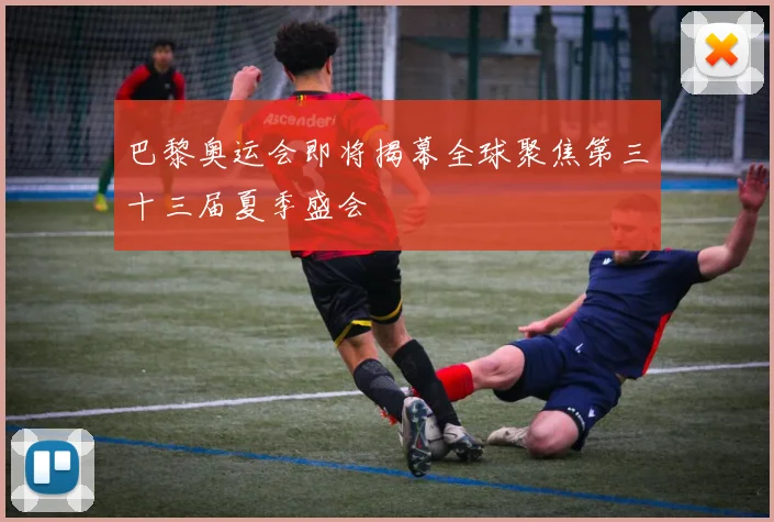 巴黎奥运会即将揭幕全球聚焦第三十三届夏季盛会