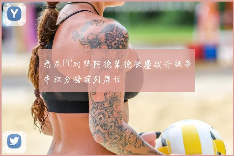 悉尼FC对阵阿德莱德联鏖战升级争夺积分榜前列席位