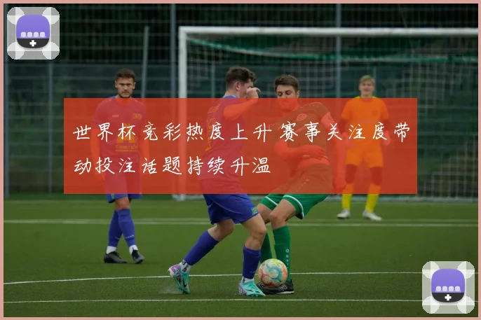 世界杯竞彩热度上升 赛事关注度带动投注话题持续升温