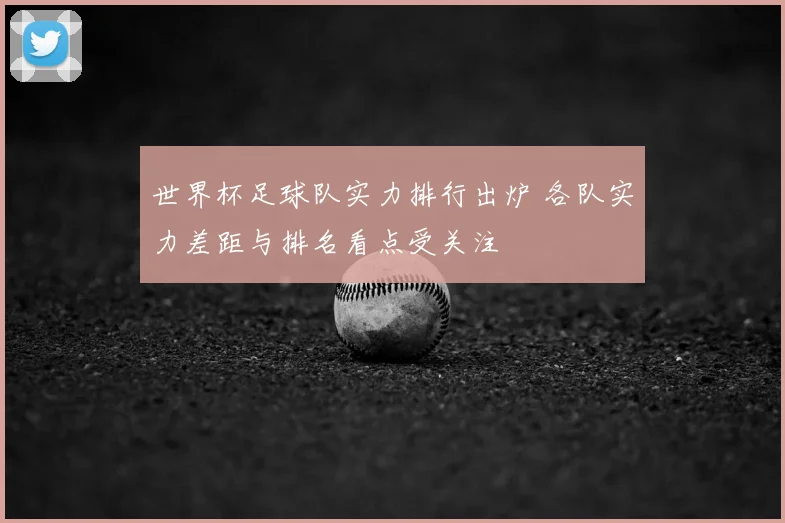 世界杯足球队实力排行出炉 各队实力差距与排名看点受关注