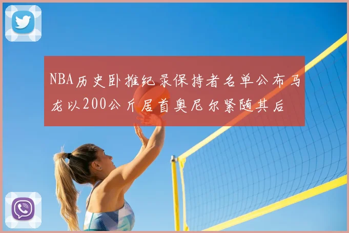 NBA历史卧推纪录保持者名单公布马龙以200公斤居首奥尼尔紧随其后