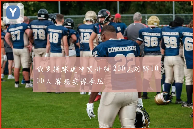 俄罗斯球迷冲突升级 200人对阵1000人 赛场安保承压