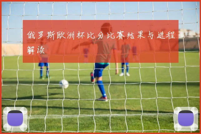 俄罗斯欧洲杯比分比赛结果与进程解读
