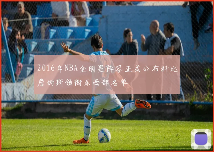 2016年NBA全明星阵容正式公布科比詹姆斯领衔东西部名单