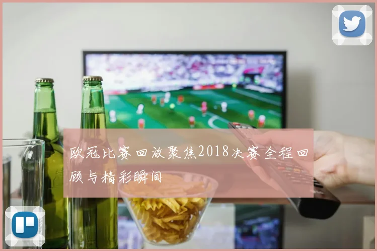 欧冠比赛回放聚焦2018决赛全程回顾与精彩瞬间