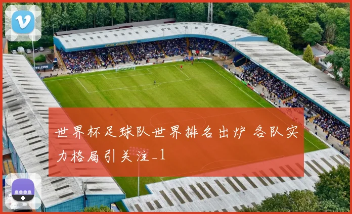 世界杯足球队世界排名出炉 各队实力格局引关注_1