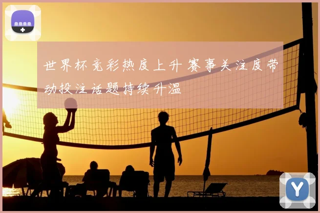 世界杯竞彩热度上升 赛事关注度带动投注话题持续升温