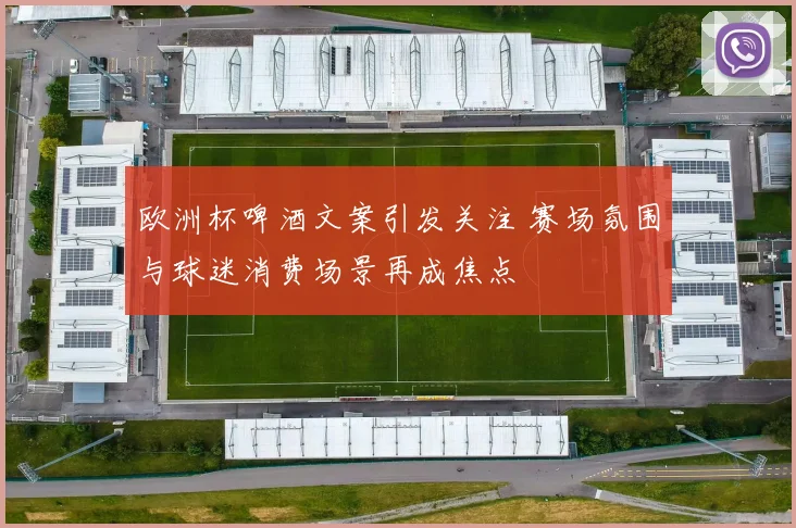 欧洲杯啤酒文案引发关注 赛场氛围与球迷消费场景再成焦点