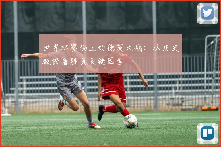 世界杯赛场上的德英大战：从历史数据看胜负关键因素