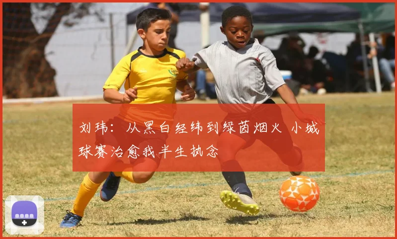 刘玮：从黑白经纬到绿茵烟火 小城球赛治愈我半生执念