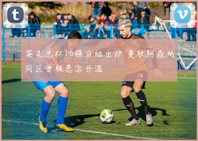 英足总杯16强分组出炉 曼联阿森纳同区晋级悬念升温