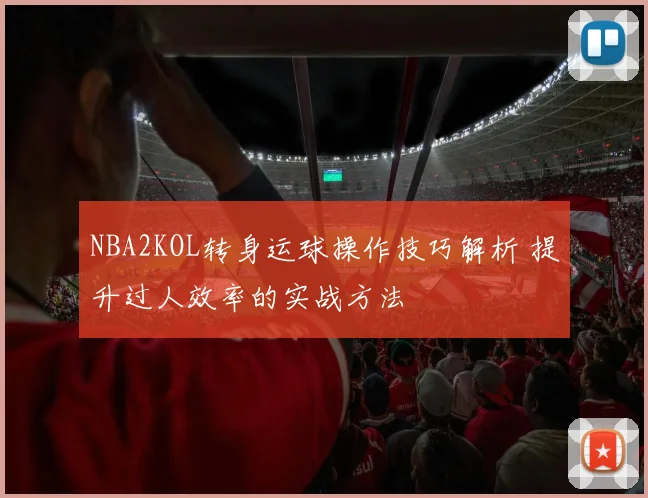 NBA2KOL转身运球操作技巧解析 提升过人效率的实战方法