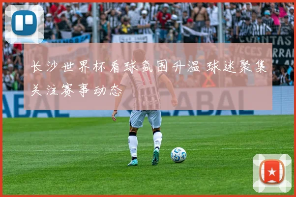 长沙世界杯看球氛围升温 球迷聚集关注赛事动态