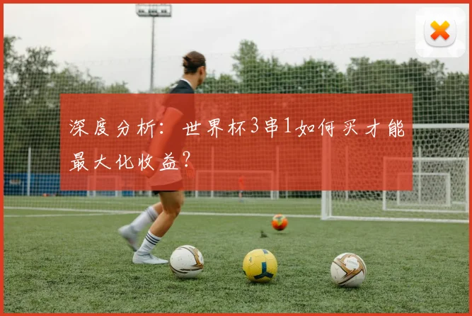 深度分析：世界杯3串1如何买才能最大化收益？
