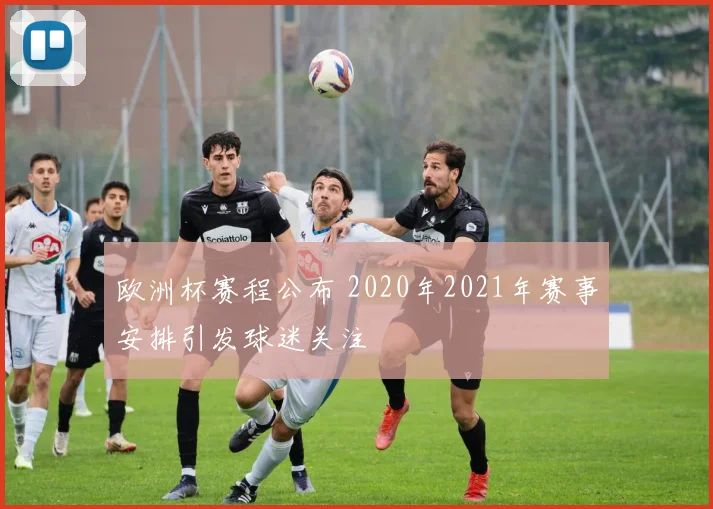 欧洲杯赛程公布 2020年2021年赛事安排引发球迷关注
