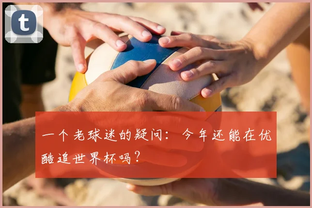 一个老球迷的疑问:今年还能在优酷追世界杯吗?