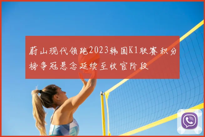 蔚山现代领跑2023韩国K1联赛积分榜争冠悬念延续至收官阶段