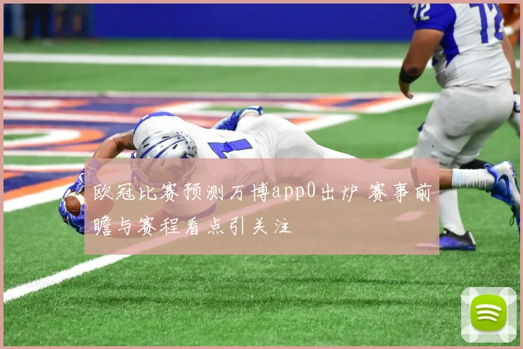 欧冠比赛预测万博app0出炉 赛事前瞻与赛程看点引关注