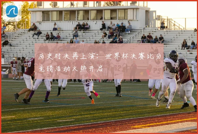 历史对决再上演：世界杯决赛比分竞猜活动火热开启