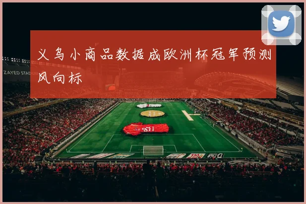 义乌小商品数据成欧洲杯冠军预测风向标