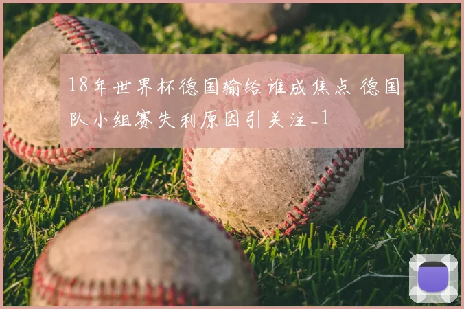 18年世界杯德国输给谁成焦点 德国队小组赛失利原因引关注_1
