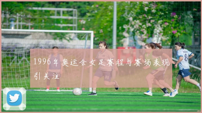 1996年奥运会女足赛程与赛场表现引关注