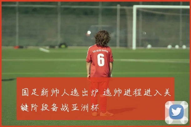 国足新帅人选出炉 选帅进程进入关键阶段备战亚洲杯