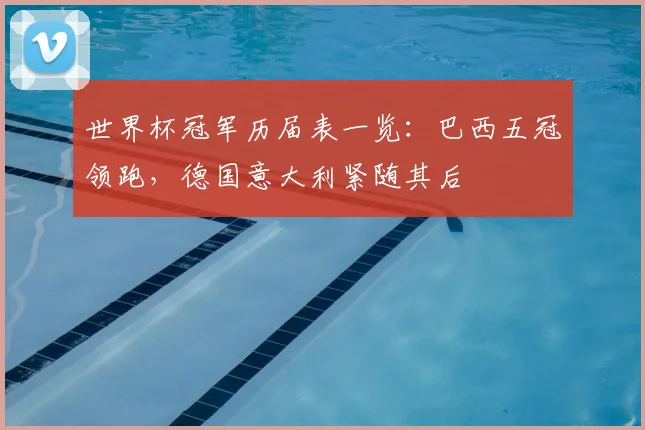 世界杯冠军历届表一览:巴西五冠领跑,德国意大利紧随其后