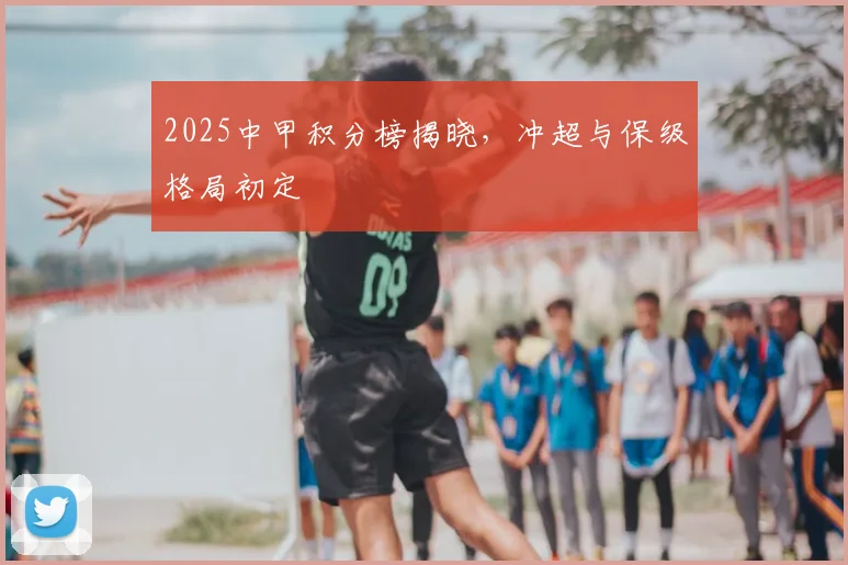 2025中甲积分榜揭晓，冲超与保级格局初定