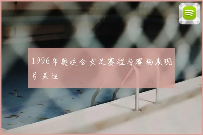 1996年奥运会女足赛程与赛场表现引关注