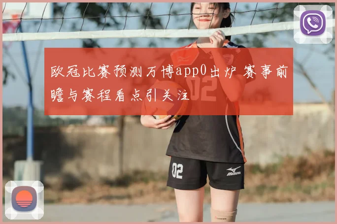 欧冠比赛预测万博app0出炉 赛事前瞻与赛程看点引关注
