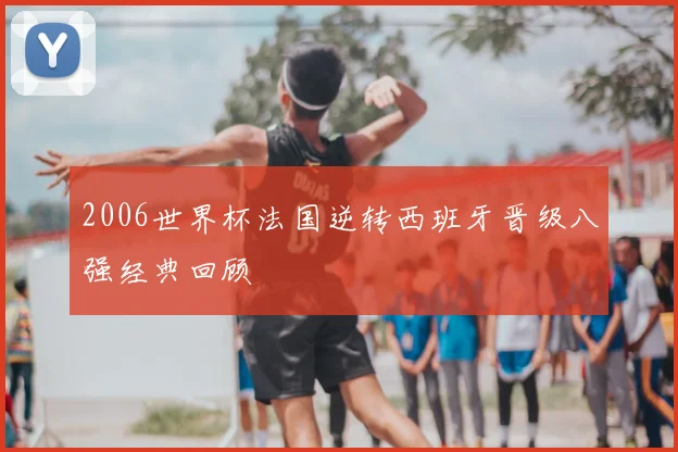 2006世界杯法国逆转西班牙晋级八强经典回顾