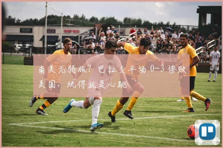 南美无弱旅？巴拉圭半场 0-3 惨败美国，玩得就是心跳