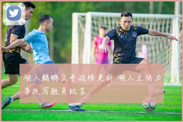 湖人鹈鹕交手战绩更新 湖人主场力争改写胜负纪录