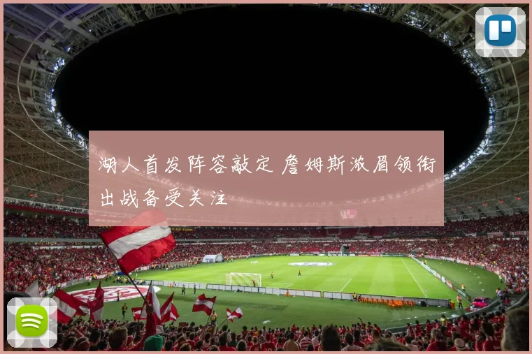 湖人首发阵容敲定 詹姆斯浓眉领衔出战备受关注