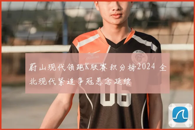 蔚山现代领跑K联赛积分榜2024 全北现代紧追争冠悬念延续
