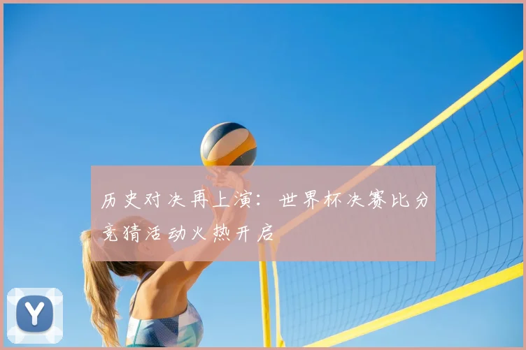 历史对决再上演：世界杯决赛比分竞猜活动火热开启