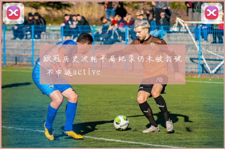 欧冠历史次轮平局纪录仍未被打破 不中返active